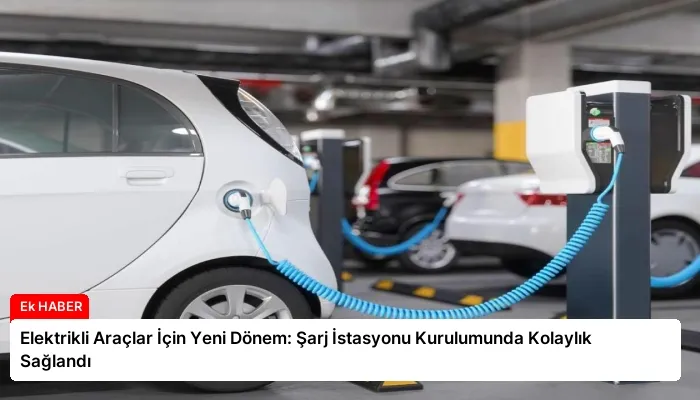 Elektrikli Araçlar İçin Yeni Dönem: Şarj İstasyonu Kurulumunda Kolaylık Sağlandı