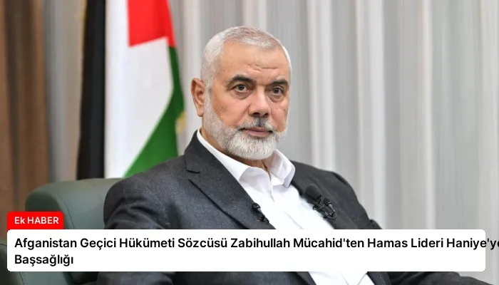 Afganistan Geçici Hükümeti Sözcüsü Zabihullah Mücahid’ten Hamas Lideri Haniye’ye Başsağlığı