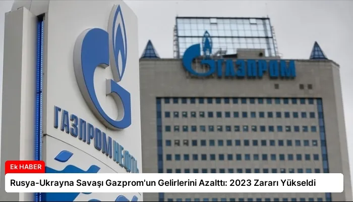 Rusya-Ukrayna Savaşı Gazprom’un Gelirlerini Azalttı: 2023 Zararı Yükseldi