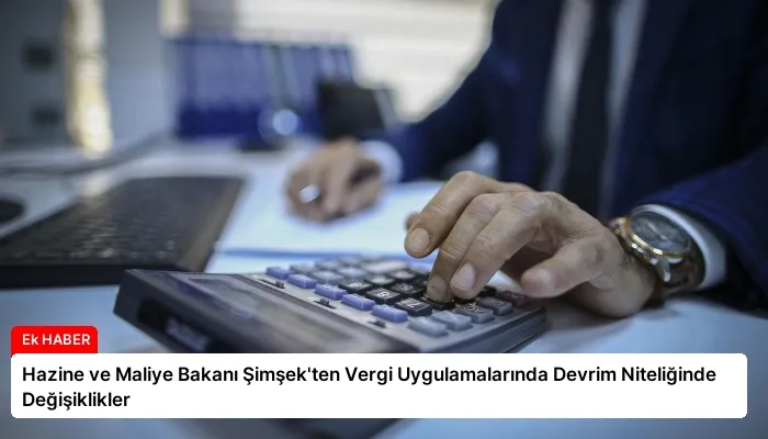 Hazine ve Maliye Bakanı Şimşek’ten Vergi Uygulamalarında Devrim Niteliğinde Değişiklikler