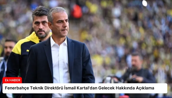 Fenerbahçe Teknik Direktörü İsmail Kartal’dan Gelecek Hakkında Açıklama
