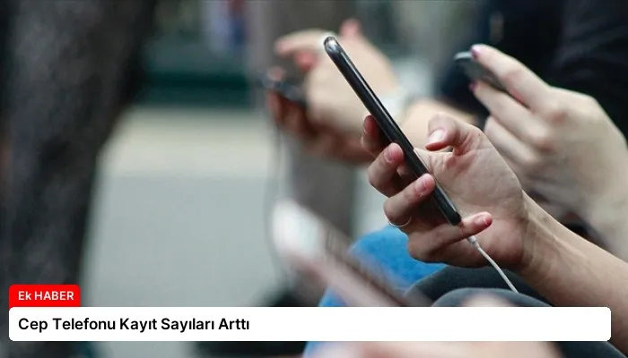 Cep Telefonu Kayıt Sayıları Arttı
