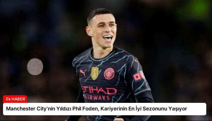 Manchester City’nin Yıldızı Phil Foden, Kariyerinin En İyi Sezonunu Yaşıyor