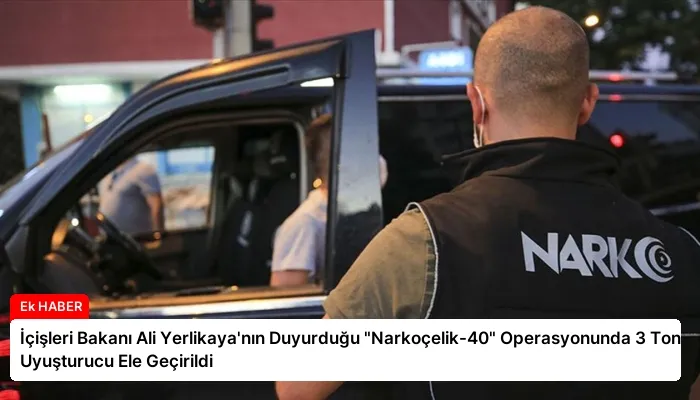 İçişleri Bakanı Ali Yerlikaya’nın Duyurduğu “Narkoçelik-40” Operasyonunda 3 Ton Uyuşturucu Ele Geçirildi