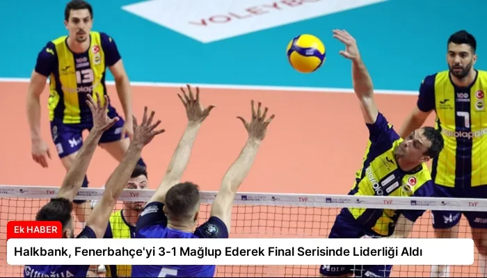 Halkbank, Fenerbahçe’yi 3-1 Mağlup Ederek Final Serisinde Liderliği Aldı
