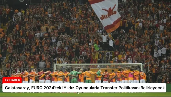 Galatasaray, EURO 2024’teki Yıldız Oyuncularla Transfer Politikasını Belirleyecek