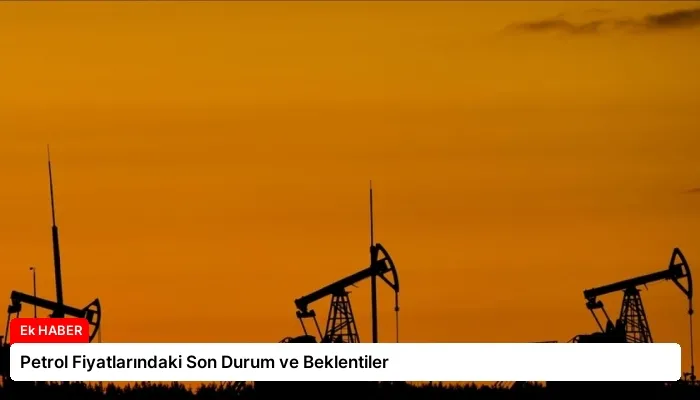 Petrol Fiyatlarındaki Son Durum ve Beklentiler