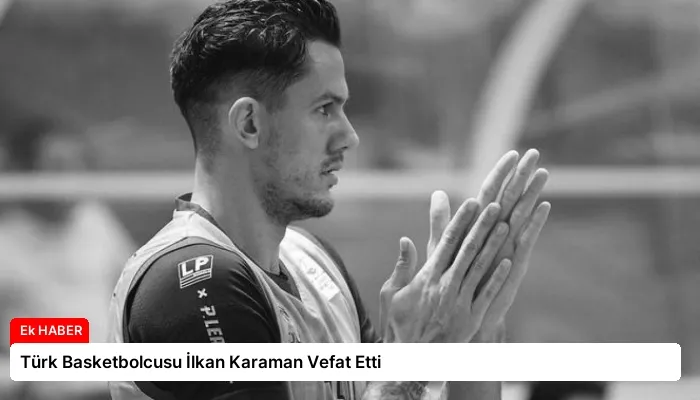 Türk Basketbolcusu İlkan Karaman Vefat Etti