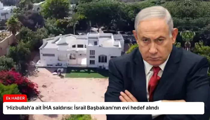‘Hizbullah’a ait İHA saldırısı: İsrail Başbakanı’nın evi hedef alındı