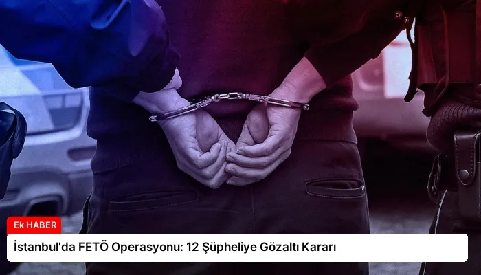 İstanbul’da FETÖ Operasyonu: 12 Şüpheliye Gözaltı Kararı