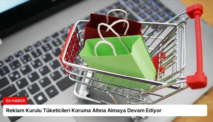 Reklam Kurulu Tüketicileri Koruma Altına Almaya Devam Ediyor