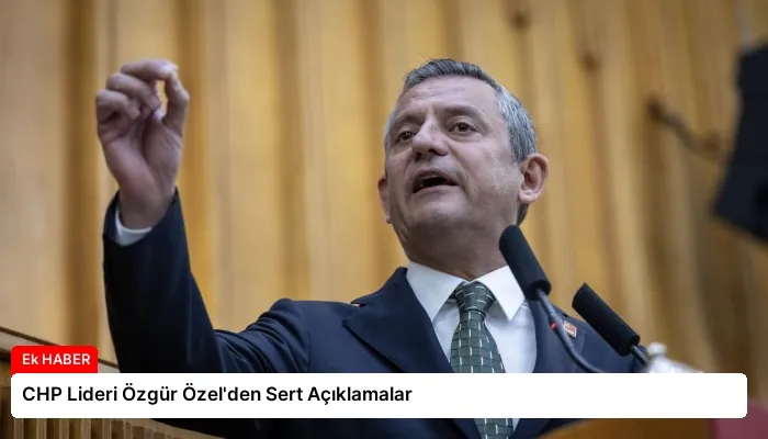 CHP Lideri Özgür Özel’den Sert Açıklamalar