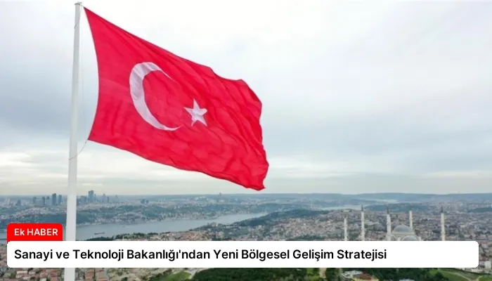 Sanayi ve Teknoloji Bakanlığı’ndan Yeni Bölgesel Gelişim Stratejisi