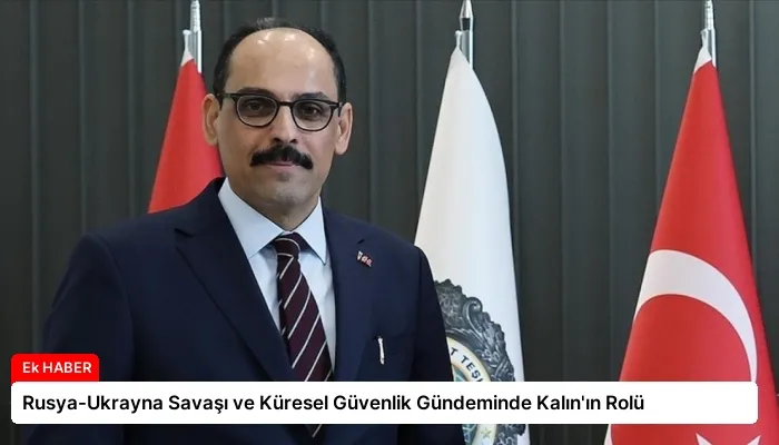 Rusya-Ukrayna Savaşı ve Küresel Güvenlik Gündeminde Kalın’ın Rolü
