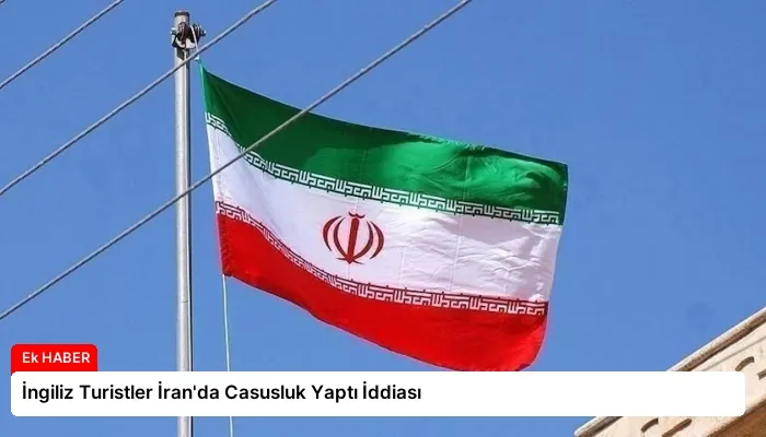 İngiliz Turistler İran’da Casusluk Yaptı İddiası