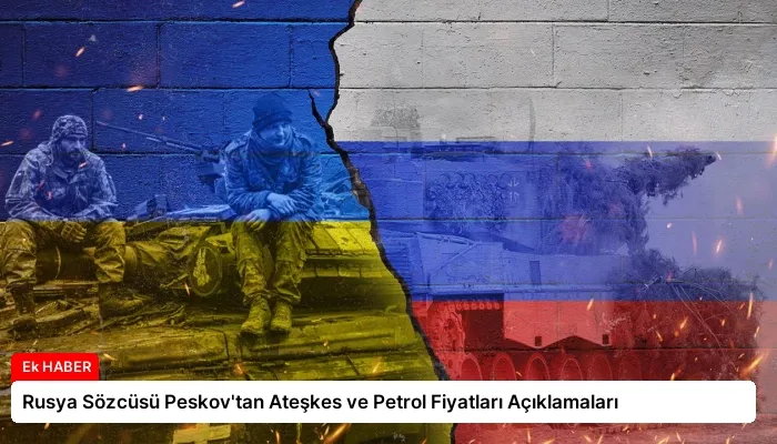 Rusya Sözcüsü Peskov’tan Ateşkes ve Petrol Fiyatları Açıklamaları