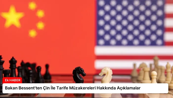 Bakan Bessent’ten Çin İle Tarife Müzakereleri Hakkında Açıklamalar