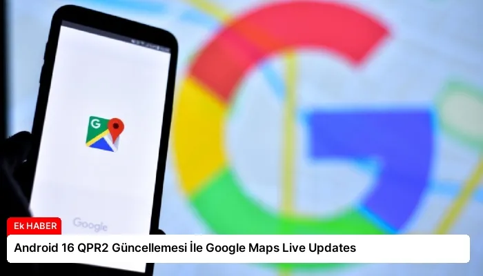 Android 16 QPR2 Güncellemesi İle Google Maps Live Updates