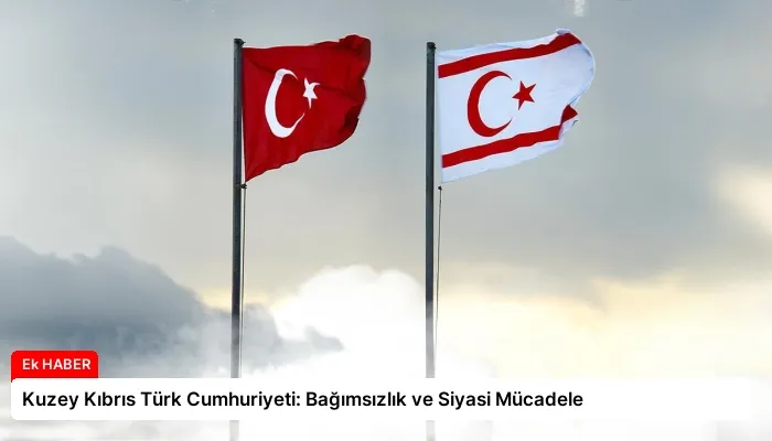 Kuzey Kıbrıs Türk Cumhuriyeti: Bağımsızlık ve Siyasi Mücadele