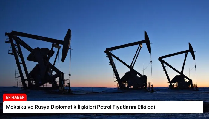 Meksika ve Rusya Diplomatik İlişkileri Petrol Fiyatlarını Etkiledi