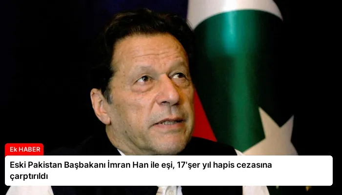 Eski Pakistan Başbakanı İmran Han ile eşi, 17’şer yıl hapis cezasına çarptırıldı