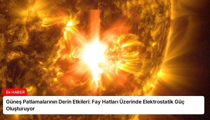 Güneş Patlamalarının Derin Etkileri: Fay Hatları Üzerinde Elektrostatik Güç Oluşturuyor