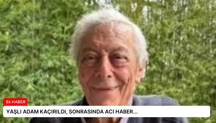 YAŞLI ADAM KAÇIRILDI, SONRASINDA ACI HABER…