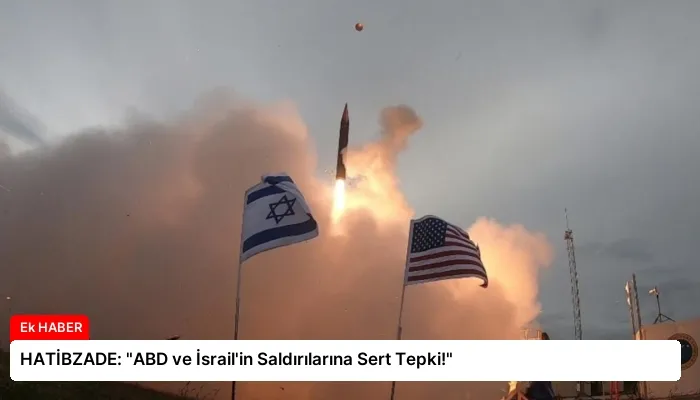 HATİBZADE: “ABD ve İsrail’in Saldırılarına Sert Tepki!”