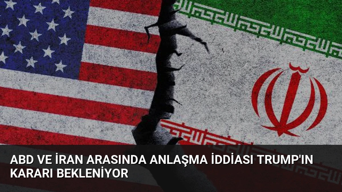 ABD ve İran Arasında Anlaşma İddiası Trump’ın Kararı Bekleniyor