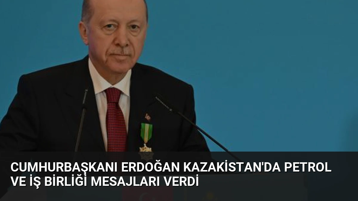 Cumhurbaşkanı Erdoğan Kazakistan’da Petrol ve İş Birliği Mesajları Verdi
