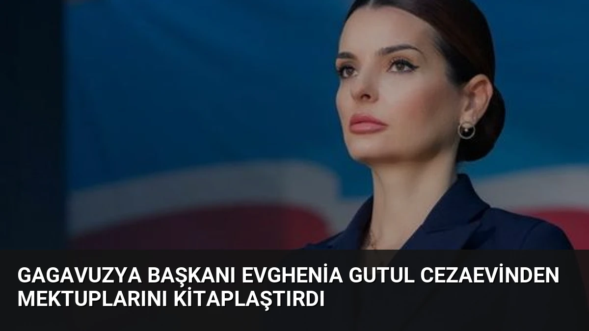 Gagavuzya Başkanı Evghenia Gutul Cezaevinden Mektuplarını Kitaplaştırdı