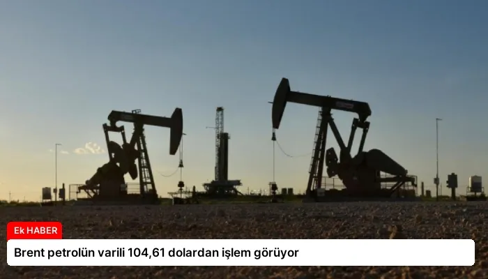 Brent petrolün varili 104,61 dolardan işlem görüyor