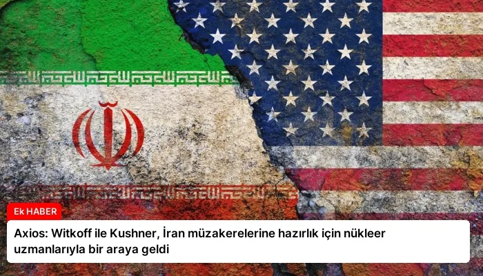Axios: Witkoff ile Kushner, İran müzakerelerine hazırlık için nükleer uzmanlarıyla bir araya geldi