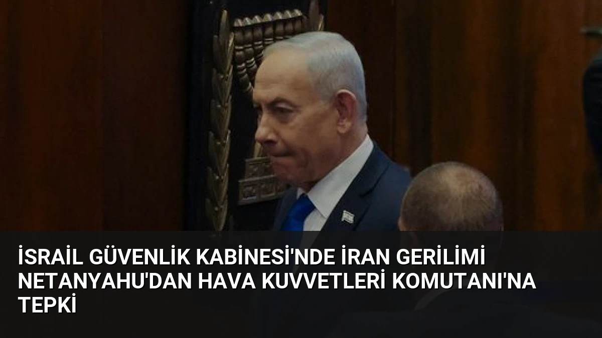 İsrail Güvenlik Kabinesi’nde İran Gerilimi Netanyahu’dan Hava Kuvvetleri Komutanı’na Tepki