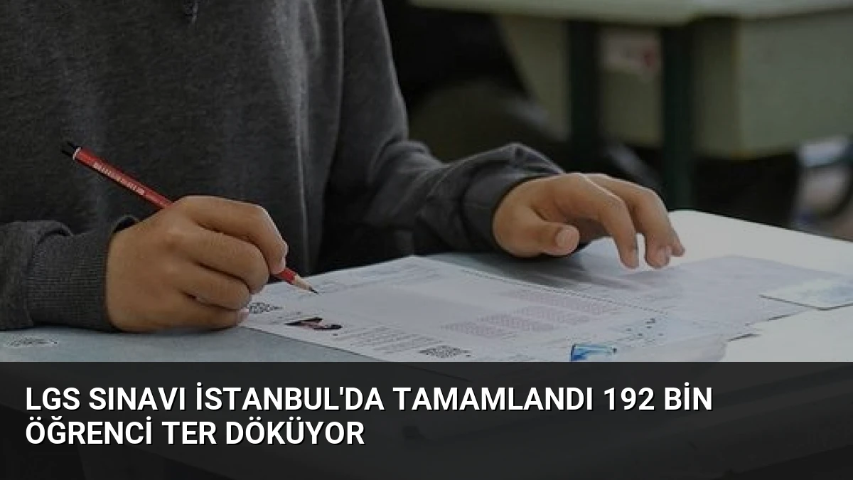 LGS Sınavı İstanbul’da Tamamlandı 192 Bin Öğrenci Ter Döküyor