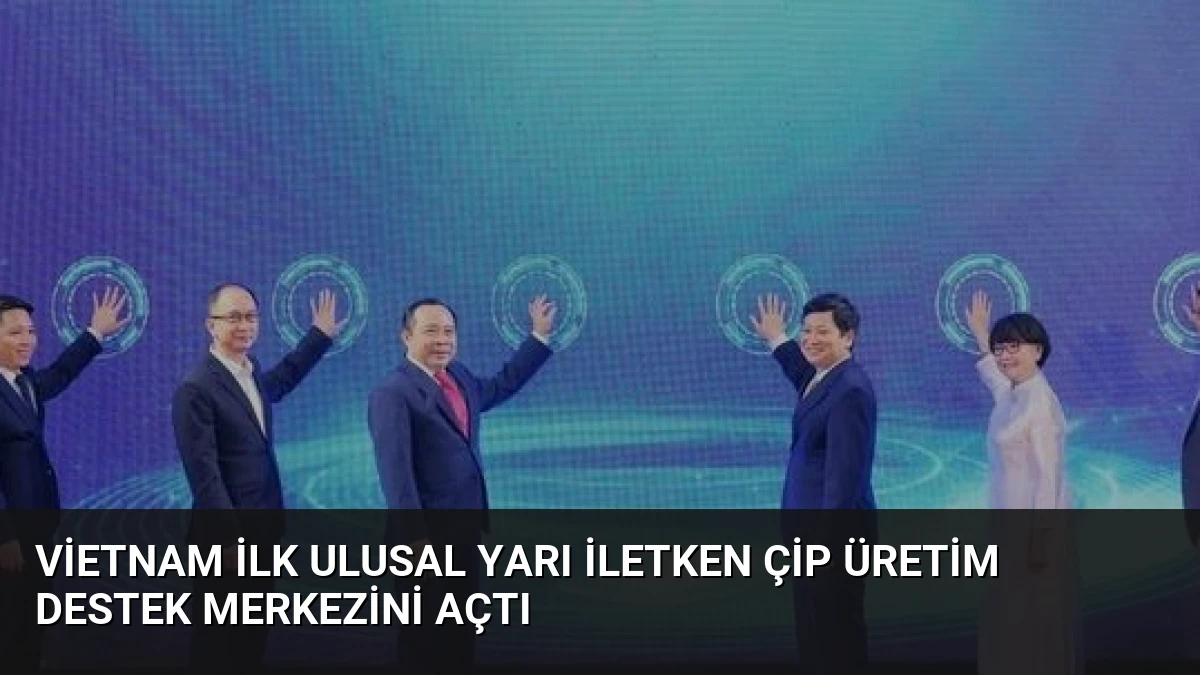Vietnam İlk Ulusal Yarı İletken Çip Üretim Destek Merkezini Açtı