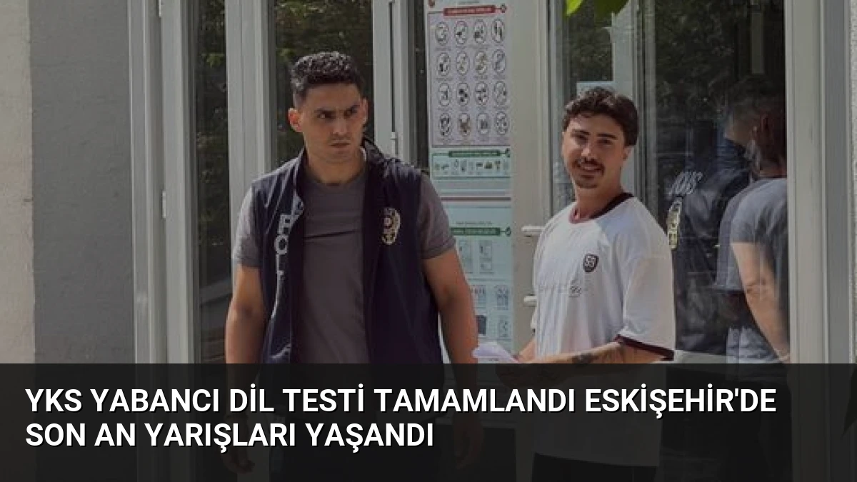 YKS Yabancı Dil Testi Tamamlandı Eskişehir’de Son An Yarışları Yaşandı