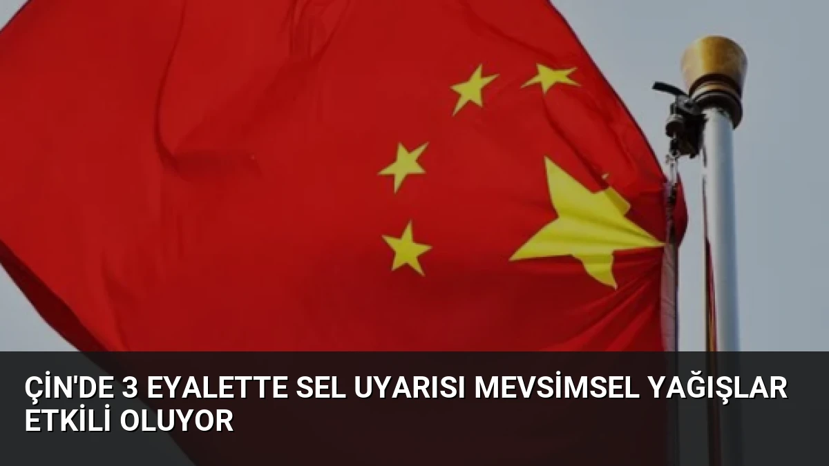Çin’de 3 Eyalette Sel Uyarısı Mevsimsel Yağışlar Etkili Oluyor