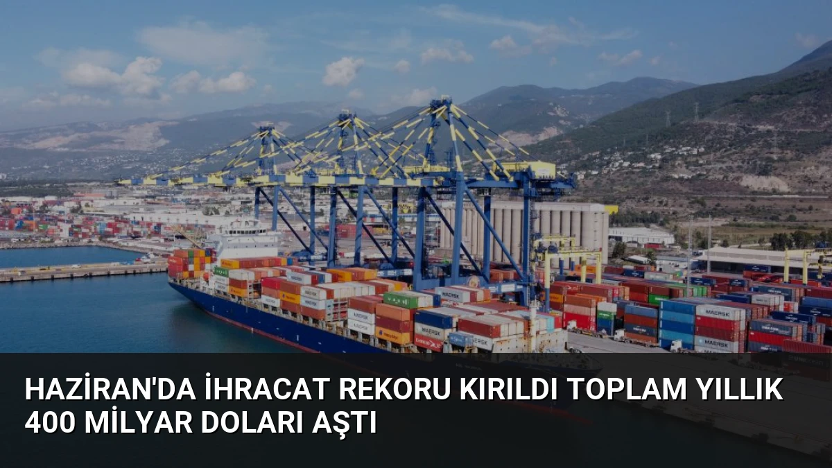 Haziran’da İhracat Rekoru Kırıldı Toplam Yıllık 400 Milyar Doları Aştı