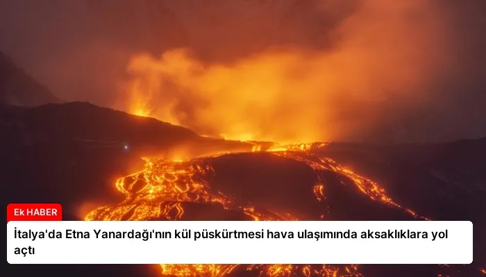 İtalya’da Etna Yanardağı’nın kül püskürtmesi hava ulaşımında aksaklıklara yol açtı