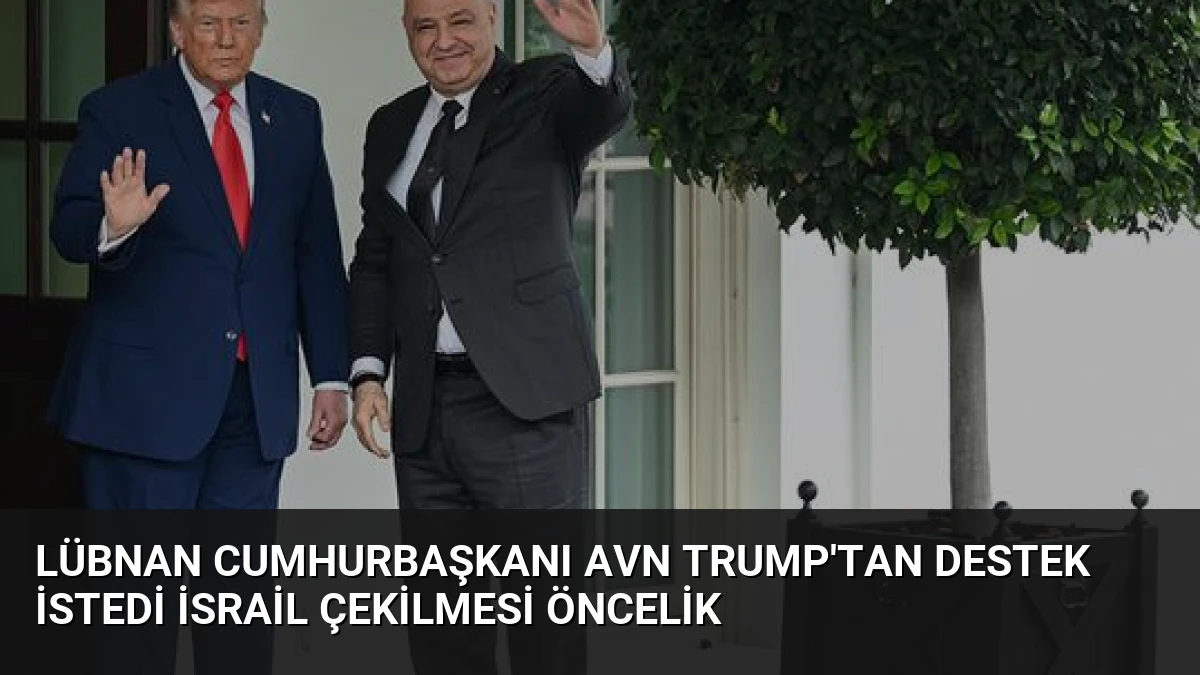 Lübnan Cumhurbaşkanı Avn Trump’tan Destek İstedi İsrail Çekilmesi Öncelik