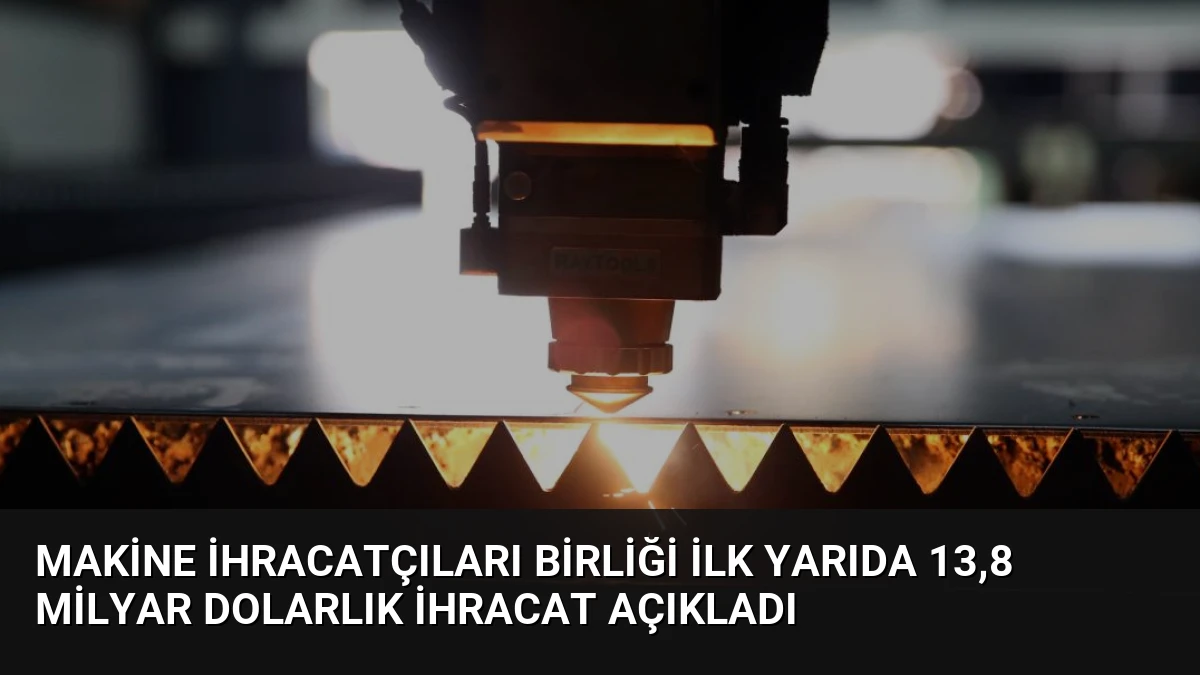 Makine İhracatçıları Birliği İlk Yarıda 13,8 Milyar Dolarlık İhracat Açıkladı