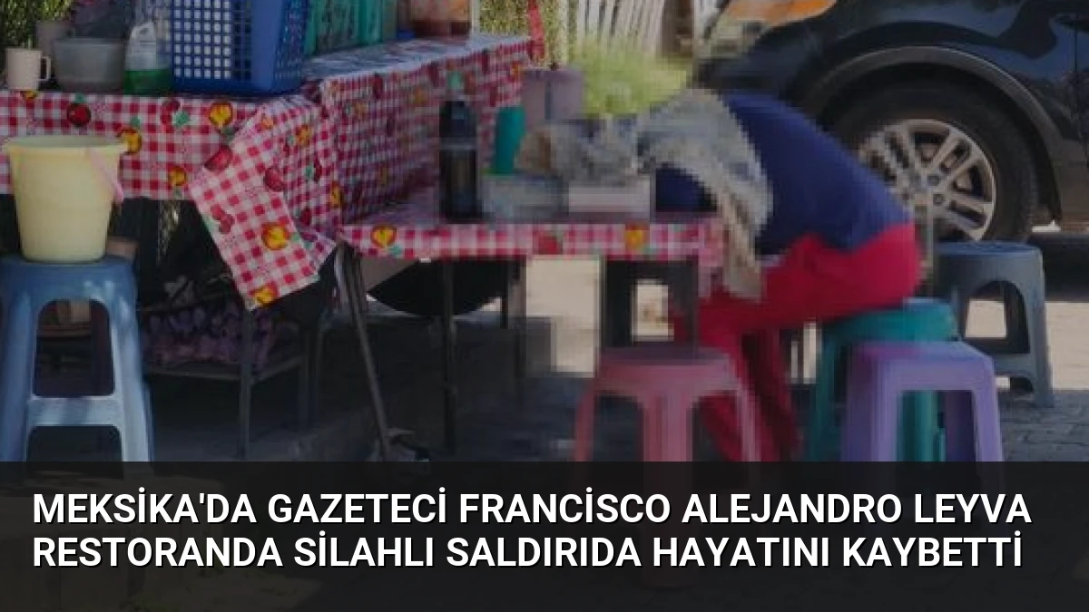 Meksika’da Gazeteci Francisco Alejandro Leyva Restoranda Silahlı Saldırıda Hayatını Kaybetti