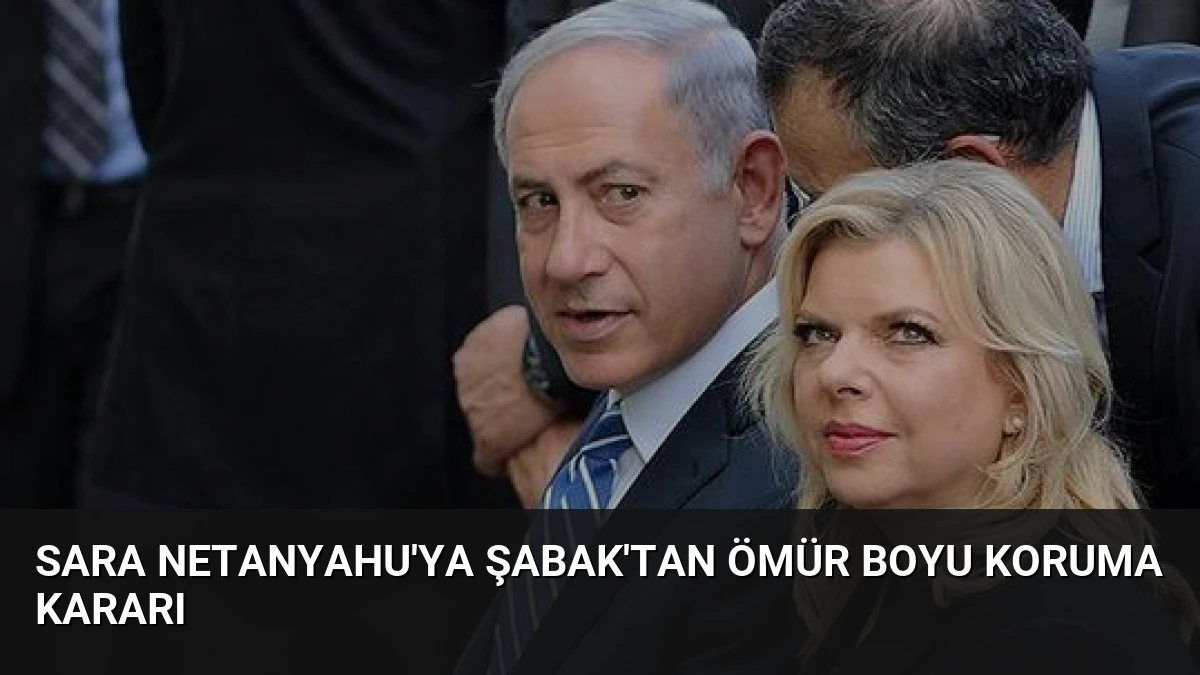 Sara Netanyahu’ya Şabak’tan Ömür Boyu Koruma Kararı