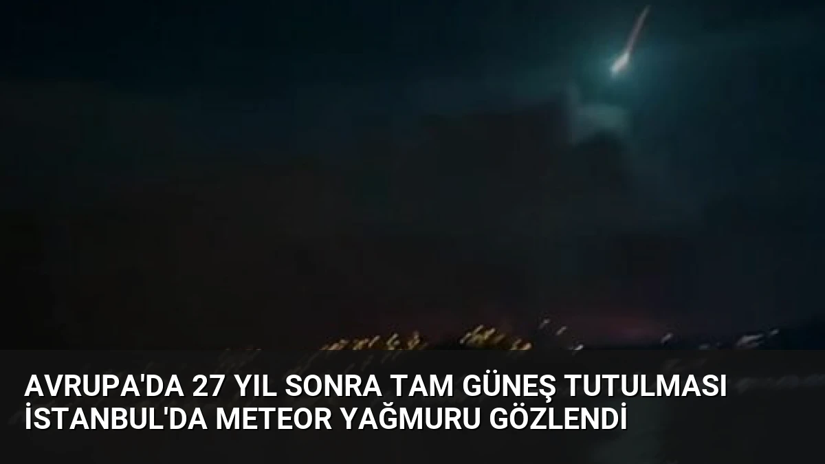 Avrupa’da 27 Yıl Sonra Tam Güneş Tutulması İstanbul’da Meteor Yağmuru Gözlendi
