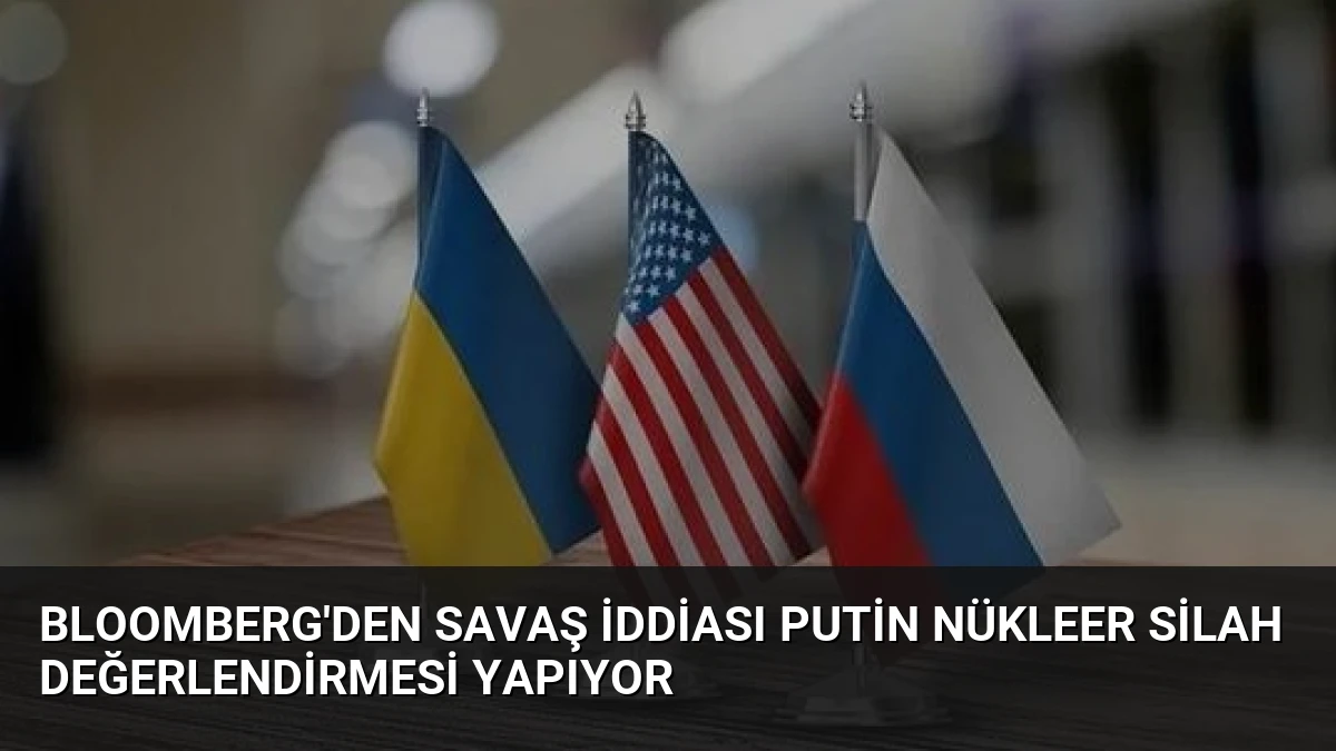 Bloomberg’den Savaş İddiası Putin Nükleer Silah Değerlendirmesi Yapıyor