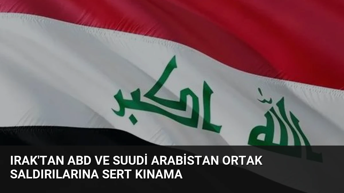 Irak’tan ABD ve Suudi Arabistan Ortak Saldırılarına Sert Kınama