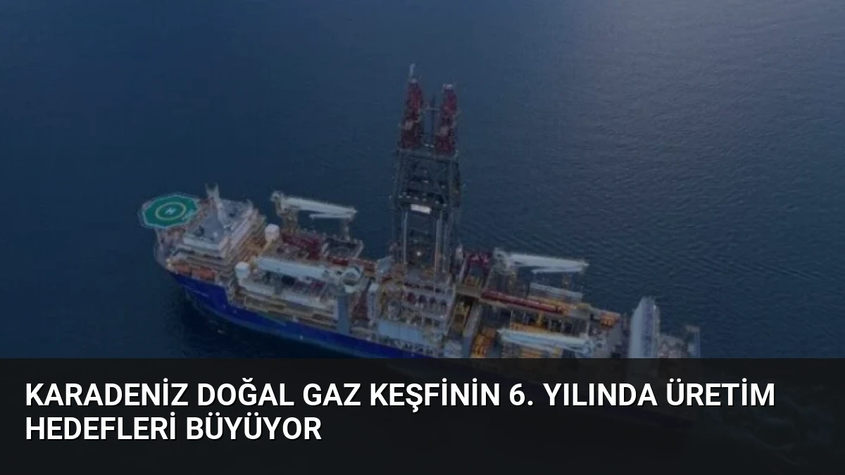 Karadeniz Doğal Gaz Keşfinin 6. Yılında Üretim Hedefleri Büyüyor