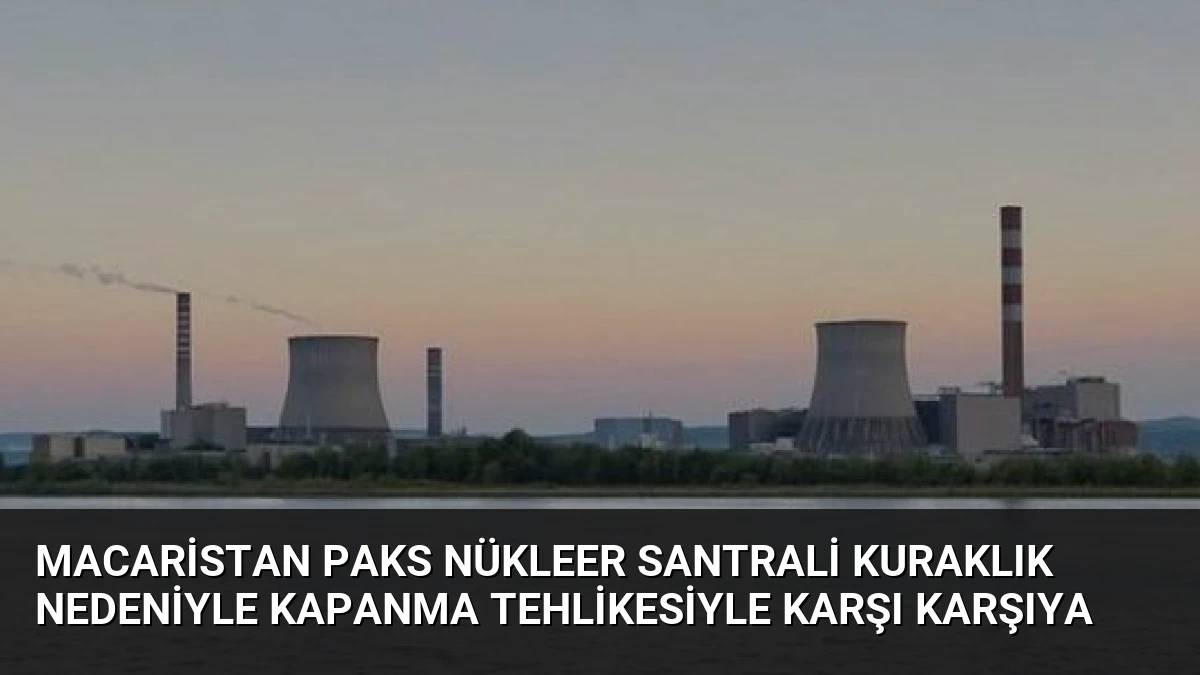 Macaristan Paks Nükleer Santrali Kuraklık Nedeniyle Kapanma Tehlikesiyle Karşı Karşıya
