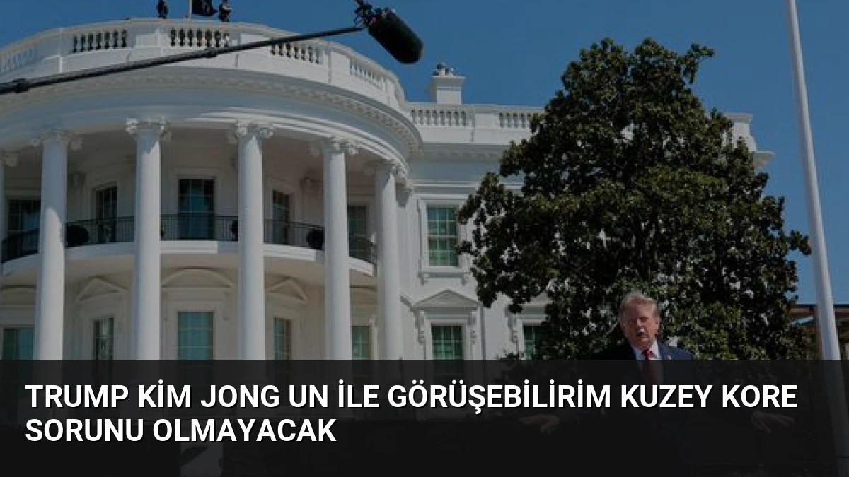 Trump Kim Jong Un ile Görüşebilirim Kuzey Kore Sorunu Olmayacak
